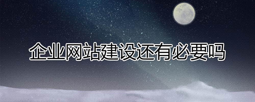 移動互聯(lián)網(wǎng)時代了，企業(yè)網(wǎng)站建設(shè)還有必要嗎?