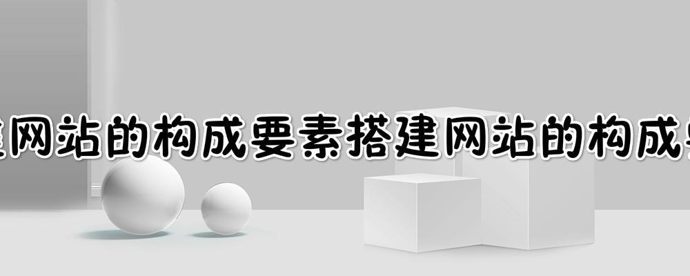 搭建網(wǎng)站的構成要素?搭建一個網(wǎng)站一般需要經(jīng)過哪幾個步驟